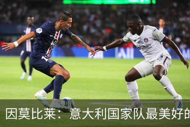 因莫比莱:意大利国家队最美好的时刻是欧洲杯决赛,那是巅峰